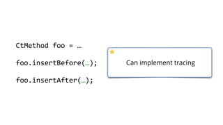    public  static  void  main(String[]  args)  throws  Exception  {  
        ClassPool  cp  =  ClassPool.getDefault();  
        CtClass  ct  =  cp.makeClass("com.zt.A",    
                cp.get("com.zt.Clazz"));  
        CtMethod[]  methods  =  ct.getMethods(); 
        for  (CtMethod  method  :  methods)  { 
              //…  
        }  
        ct.writeFile("/output");  
  }
Can generate classes from
metadata at build time
 
