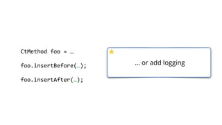    public  static  void  main(String[]  args)  throws  Exception  {  
        ClassPool  cp  =  ClassPool.getDefault();  
        cp.appendClassPath(new  ClassPath(){  …  });  
        CtClass  ct  =  cp.get("com.zt.A");  
        CtMethod[]  methods  =  ct.getMethods(); 
        for  (CtMethod  method  :  methods)  { 
              //…  
        }  
        ct.writeFile("/output");  
  }
… or you can post process the
compiled classes
 