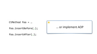   public  static  void  main(String[]  args)  throws  Exception  {  
        ClassPool  cp  =  ClassPool.getDefault();  
        cp.appendClassPath(new  ClassPath(){  …  });  
        CtClass  ct  =  cp.get("com.zt.A");  
        CtMethod[]  methods  =  ct.getMethods(); 
        for  (CtMethod  method  :  methods)  { 
              //…  
        }  
        ct.writeFile("/output");  
  }
… or you can post process the
compiled classes
 