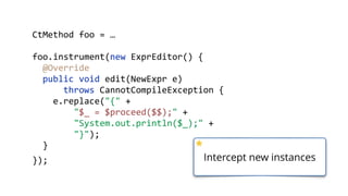    public  static  void  main(String[]  args)  throws  Exception  {  
        ClassPool  cp  =  ClassPool.getDefault();  
        CtClass  ctClass  =  cp.get("com.zt.A");  
        CtMethod  foo  =  ctClass.getMethod("foo",    
            "()V");  
        foo.insertBefore("System.out.println();");  
        Class  c  =  ctClass.toClass(); 
        A  a  =  (A)  c.newInstance(); 
        a.foo("Hello"); 
  }
    public  void  foo()  {   
    }  
 