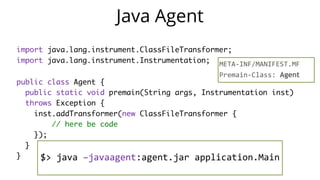    public  static  void  main(String[]  args)  throws  Exception  {  
        ClassPool  cp  =  ClassPool.getDefault();  
        CtClass  ctClass  =  cp.get("com.zt.A");  
        CtMethod  foo  =  ctClass.getMethod("foo",    
            "(Ljava/lang/String;)V");  
        foo.insertBefore("System.out.println($1);");  
        Class  c  =  ctClass.toClass(); 
        A  a  =  (A)  c.newInstance(); 
        a.foo("Hello"); 
  }
 