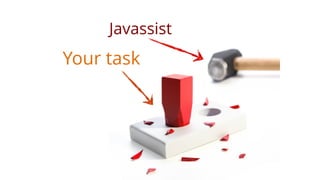 new ClassFileTransformer() {
public byte[] transform(ClassLoader loader,   
String className,  
Class<?> classBeingRedefined,  
ProtectionDomain protectionDomain,   
byte[] classfileBuffer){
ClassPool cp = ClassPool.getDefault();  
CtClass ct = cp.makeClass(new   
ByteArrayInputStream(classfileBuffer));
// here we can do all the things to ‘ct’
return ct.toBytecode();
}  
}
ClassFileTransformer
 