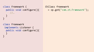 class  Framework  {  
    public  void  configure(){  
          //… 
    }    
}
CtClass  framework    
    =  cp.get("com.zt.Framework");
class  Framework    
  implements  Listener  {  
    public  void  configure(){ 
    }    
}
 