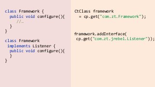 class  Framework  {  
    public  void  configure(){  
          //… 
    }    
}
CtClass  framework    
    =  cp.get("com.zt.Framework");
framework.addInterface(  
  cp.get("com.zt.jrebel.Listener"));
class  Framework    
  implements  Listener  {  
    public  void  configure(){ 
    }    
}
 