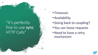 “It’s perfectly
fine to use sync
HTTP Calls”
•Timeouts
•Availability
•Going back to coupling?
•You can loose requests
•Need to have a retry
mechanism
 