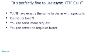“It’s perfectly fine to use async HTTP Calls”
▪ You’ll have exactly the same issues as with sync calls
▪ Distribute load?!
▪ You can serve more request
▪ You can serve the requests faster
 