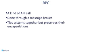RPC
▪A kind of API call
▪Done through a message broker
▪Ties systems together but preserves their
encapsulations
 