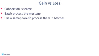 Gain vs Loss
▪ Connection is scarce
▪ Batch process the message
▪ Use a semaphore to process them in batches
 