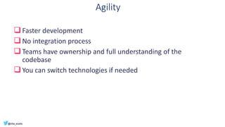 Agility
❑Faster development
❑No integration process
❑Teams have ownership and full understanding of the
codebase
❑You can switch technologies if needed
 