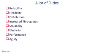 A lot of ‘ilities’
❑Reliability
❑Flexibility
❑Distribution
❑Increased Throughput
❑Scalability
❑Elasticity
❑Performance
❑Agility
 