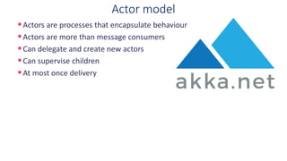 Actor model
▪Actors are processes that encapsulate behaviour
▪Actors are more than message consumers
▪Can delegate and create new actors
▪Can supervise children
▪At most once delivery
 