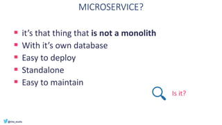 MICROSERVICE?
▪ it’s that thing that is not a monolith
▪ With it’s own database
▪ Easy to deploy
▪ Standalone
▪ Easy to maintain
Is it?
 