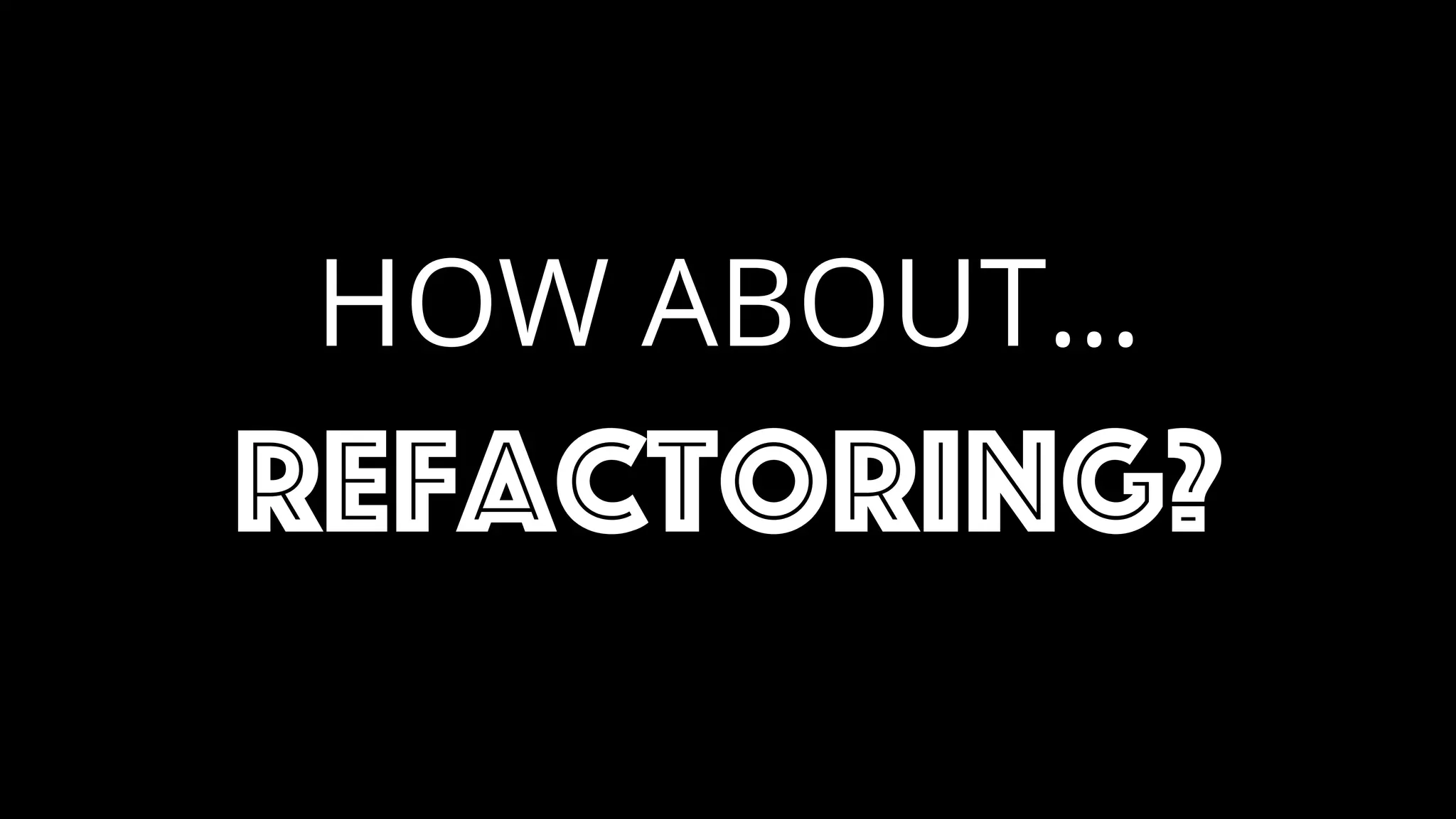 HOW ABOUT…
refactoring?
 