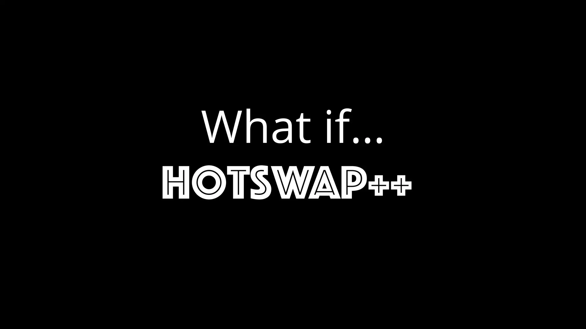 What if…
hotswap++
 
