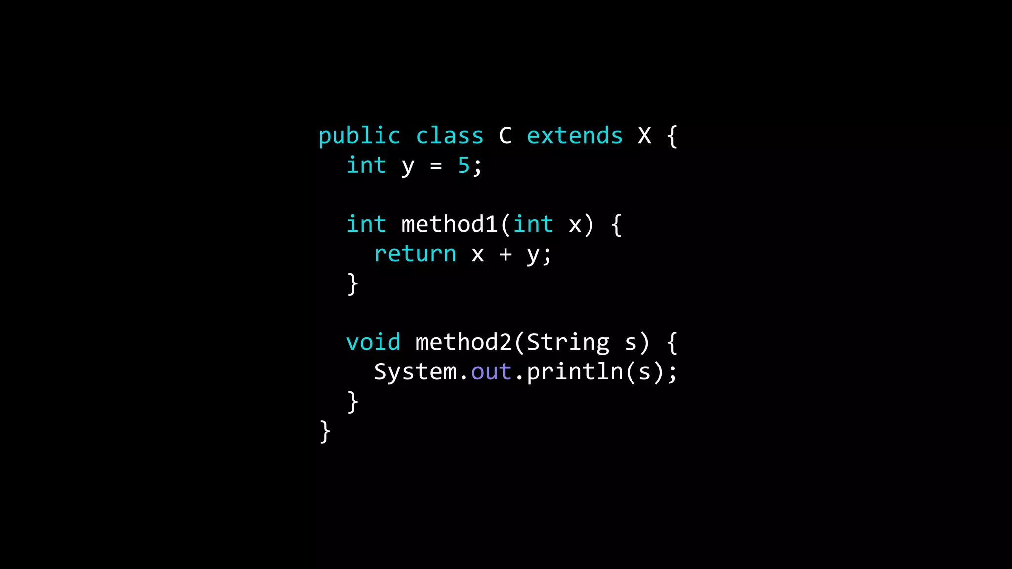 public class C extends X {
int y = 5;
int method1(int x) {
return x + y;
}
void method2(String s) {
System.out.println(s);
}
}
 