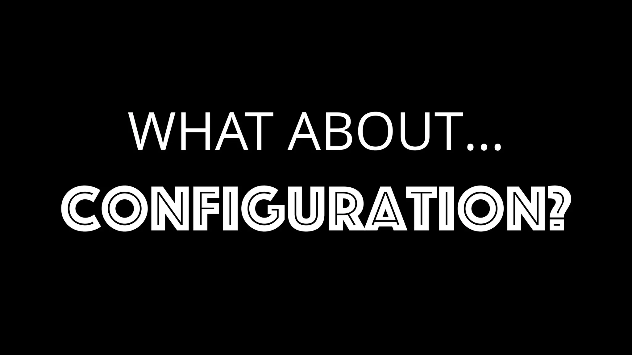 WHAT ABOUT…
configuration?
 
