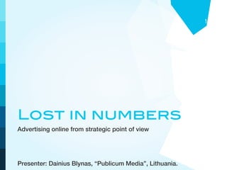 1




Lost in numbers
Advertising online from strategic point of view




Presenter: Dainius Blynas, “Publicum Media”, Lithuania.
 