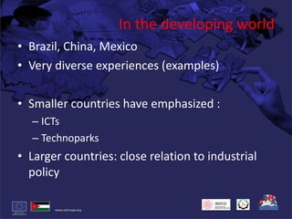 In the developing world Brazil, China, Mexico Very diverse experiences (examples) Smaller countries have emphasized : ICTs Technoparks Larger countries: close relation to industrial policy  