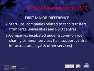 At least two differences (1/2° FIRST MAJOR DIFFERENCE Start-ups, companies related to tech transfers from large universities and R&D centres Companies incubated under a common roof, sharing common services (fair, support centre, infrastructure, legal & other services) 