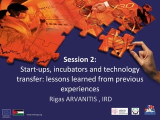 Session 2: Start-ups, incubators and technology transfer: lessons learned from previous experiences Rigas ARVANITIS , IRD  