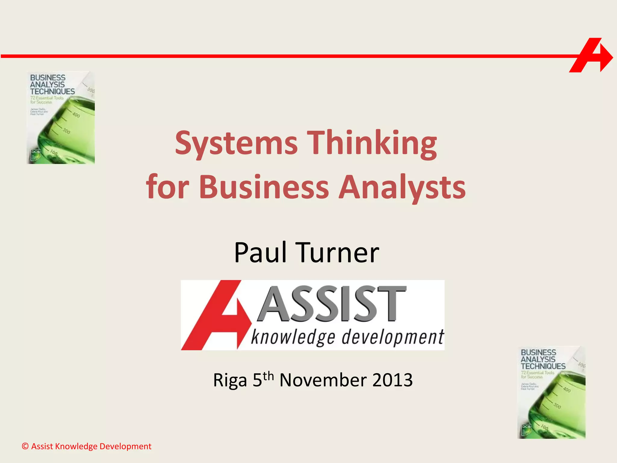 Systems Thinking
for Business Analysts
Paul Turner

Riga 5th November 2013
© Assist Knowledge Development

 