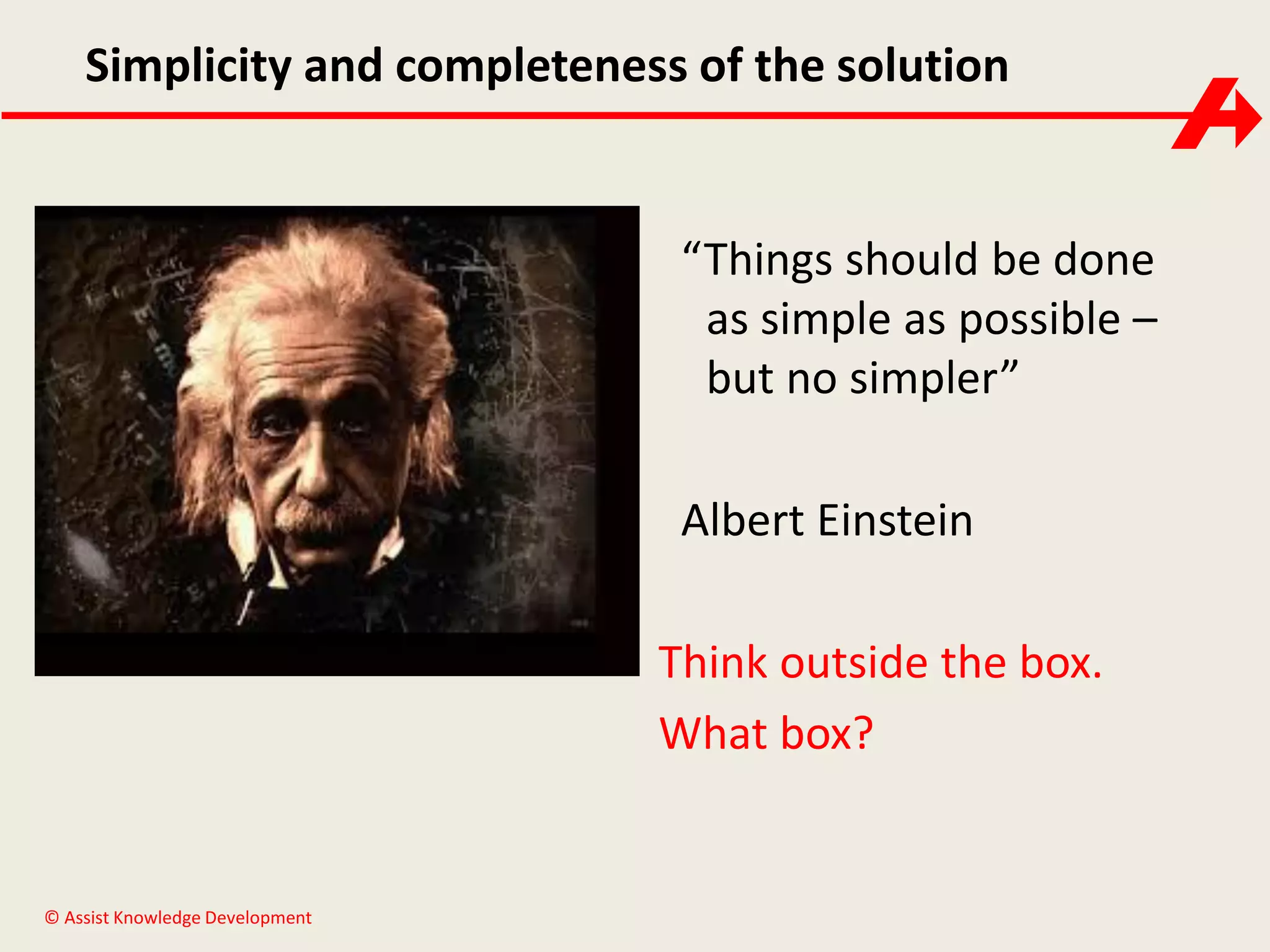 Simplicity and completeness of the solution

“Things should be done
as simple as possible –
but no simpler”
Albert Einstein
Think outside the box.
What box?

© Assist Knowledge Development

 