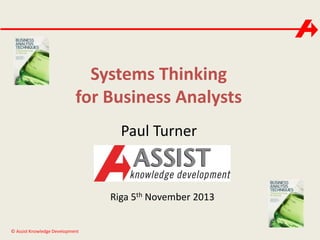 Systems Thinking
for Business Analysts
Paul Turner

Riga 5th November 2013
© Assist Knowledge Development

 