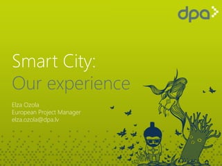 Smart City:
Our experience
Elza Ozola
European Project Manager
elza.ozola@dpa.lv
 