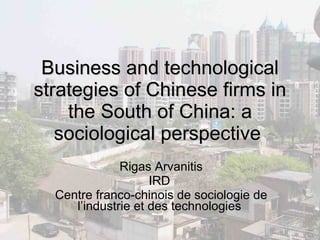 Business and technological strategies of Chinese firms in the South of China: a sociological perspective   Rigas Arvanitis IRD  Centre franco-chinois de sociologie de l’industrie et des technologies  