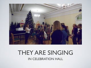 THEY ARE SINGING
IN CELEBRATION HALL

 