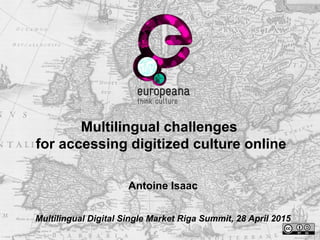 Multilingual challenges
for accessing digitized culture online
Antoine Isaac
Multilingual Digital Single Market Riga Summit, 28 April 2015
 