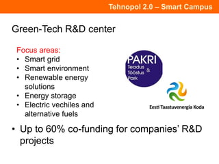 Tehnopol 2.0 – Smart Campus
Green-Tech R&D center
• Up to 60% co-funding for companies’ R&D
projects
Focus areas:
• Smart grid
• Smart environment
• Renewable energy
solutions
• Energy storage
• Electric vechiles and
alternative fuels
 