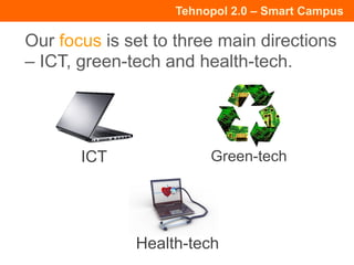 Tehnopol 2.0 – Smart Campus
ICT
Our focus is set to three main directions
– ICT, green-tech and health-tech.
Green-tech
Health-tech
 