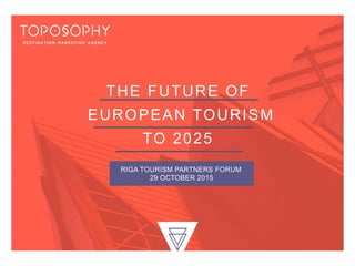 THE FUTURE OF
EUROPEAN TOURISM
TO 2025
RIGA TOURISM PARTNERS FORUM
29 OCTOBER 2015
 