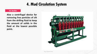 4. Mud Circulation System
10. Desilter
Also a centrifugal device for
removing free particles of silt
from the drilling fluid to keep
the amount of solids in the
fluid at the lowest possible
point.
Eng. Elsayed Amer
 