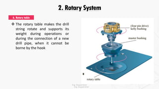 2. Rotary System
 The rotary table makes the drill
string rotate and supports its
weight during operations or
during the connection of a new
drill pipe, when it cannot be
borne by the hook
6. Rotary table
Eng. Elsayed Amer
Eng. Elsayed Amer
 