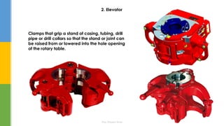 Eng. Elsayed Amer
2. Elevator
Clamps that grip a stand of casing, tubing, drill
pipe or drill collars so that the stand or joint can
be raised from or lowered into the hole opening
of the rotary table.
 