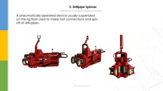 Eng. Elsayed Amer
5. Drillpipe Spinner
A pneumatically operated device usually suspended
on the rig floor used to make fast connections and spin
off of drill pipes.
 