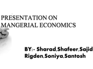 PRESENTATION ON
MANGERIAL ECONOMICS
BY:- Sharad,Shafeer,Sajid
Rigden,Soniya,Santosh
 
