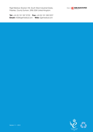 Rigel Medical, Bracken Hill, South West Industrial Estate,
Peterlee, County Durham, SR8 2SW United Kingdom
Tel: +44 (0) 191 587 8730 Fax: +44 (0) 191 586 0227
Email: info@rigelmedical.com Web: rigelmedical.com
Version 1.1 - 2012
Part of
 