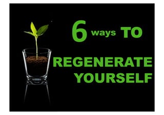 6	
  

ways

	
  

TO

REGENERATE
YOURSELF

 