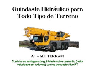 Guindaste Hidr ulico paraáGuindaste Hidr ulico paraá
Todo Tipo de TerrenoTodo Tipo de Terreno
AT ALL TERRAIN–AT ALL TERRAIN–
Combina as vantagens do guintdaste sobre caminhão (maiorCombina as vantagens do guintdaste sobre caminhão (maior
velocidade em rodovias) com os guindastes tipo RTvelocidade em rodovias) com os guindastes tipo RT
 
