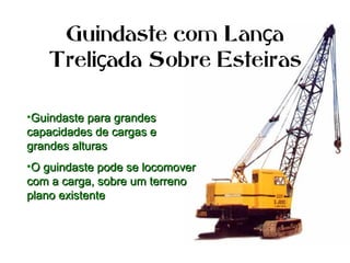Guindaste com Lan aç
Treli ada Sobre Esteirasç
•Guindaste para grandesGuindaste para grandes
capacidades de cargas ecapacidades de cargas e
grandes alturasgrandes alturas
•O guindaste pode se locomoverO guindaste pode se locomover
com a carga, sobre um terrenocom a carga, sobre um terreno
plano existenteplano existente
 
