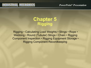 PowerPoint®
Presentation
Chapter 5
Rigging
Rigging • Calculating Load Weights • Slings • Rope •
Webbing • Round (Tubular) Slings • Chain • Rigging
Component Inspection • Rigging Equipment Storage •
Rigging Component Recordkeeping
 
