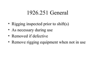 1926.251 General
• Rigging inspected prior to shift(s)
• As necessary during use
• Removed if defective
• Remove rigging equipment when not in use
 
