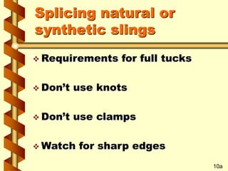 Splicing natural or
synthetic slings
 Requirements for full tucks
 Don’t use knots
 Don’t use clamps
 Watch for sharp edges
10a
 