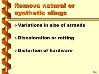 Remove natural or
synthetic slings
 Variations in size of strands
 Discoloration or rotting
 Distortion of hardware
10c
 