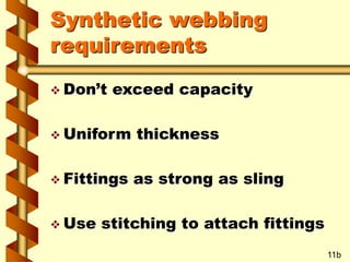 Synthetic webbing
requirements
 Don’t exceed capacity
 Uniform thickness
 Fittings as strong as sling
 Use stitching to attach fittings
11b
 