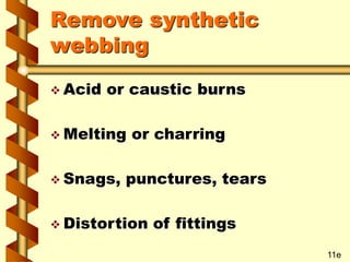 Remove synthetic
webbing
 Acid or caustic burns
 Melting or charring
 Snags, punctures, tears
 Distortion of fittings
11e
 