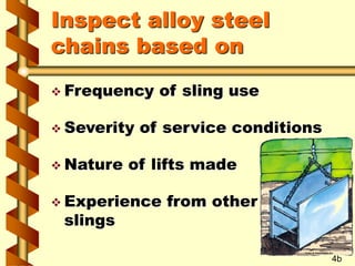 Inspect alloy steel
chains based on
 Frequency of sling use
 Severity of service conditions
 Nature of lifts made
 Experience from other
slings
4b
 